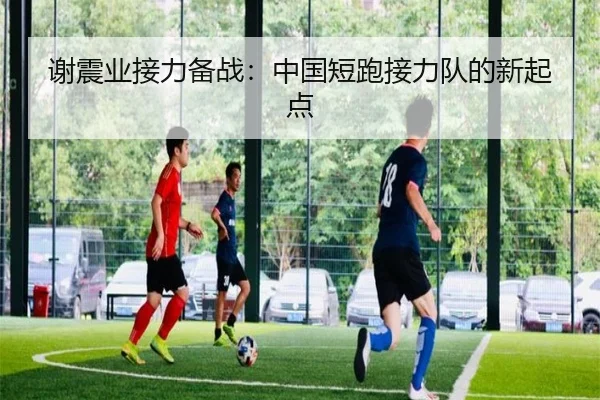谢震业接力备战：中国短跑接力队的新起点